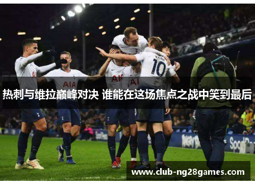 热刺与维拉巅峰对决 谁能在这场焦点之战中笑到最后