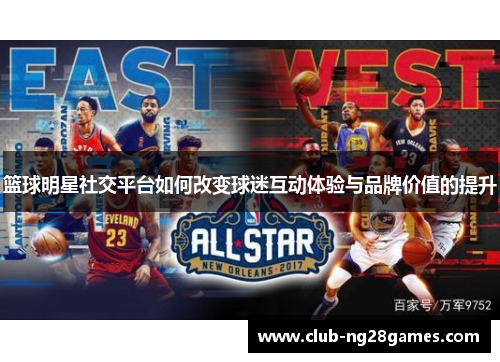 篮球明星社交平台如何改变球迷互动体验与品牌价值的提升 篮球明星社交平台如何改变球迷互动体验与品牌价值的提升