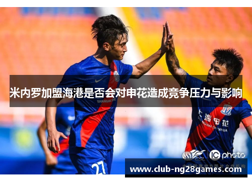 米内罗加盟海港是否会对申花造成竞争压力与影响