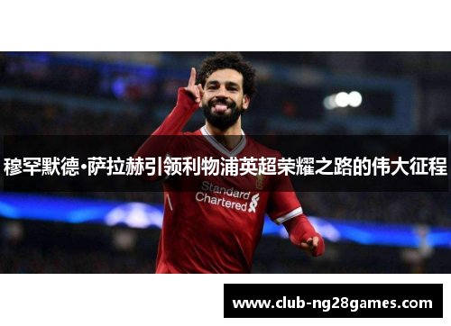 穆罕默德·萨拉赫引领利物浦英超荣耀之路的伟大征程 穆罕默德·萨拉赫引领利物浦英超荣耀之路的伟大征程