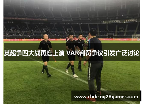 英超争四大战再度上演 VAR判罚争议引发广泛讨论