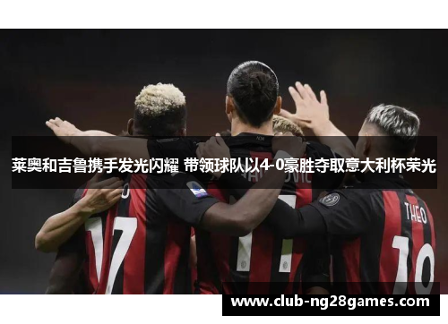 莱奥和吉鲁携手发光闪耀 带领球队以4-0豪胜夺取意大利杯荣光 莱奥和吉鲁携手发光闪耀 带领球队以4-0豪胜夺取意大利杯荣光