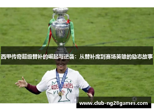 西甲传奇超级替补的崛起与逆袭:从替补席到赛场英雄的励志故事 西甲传奇超级替补的崛起与逆袭:从替补席到赛场英雄的励志故事