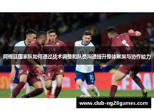 阿根廷国家队如何通过战术调整和队员沟通提升整体默契与协作能力
